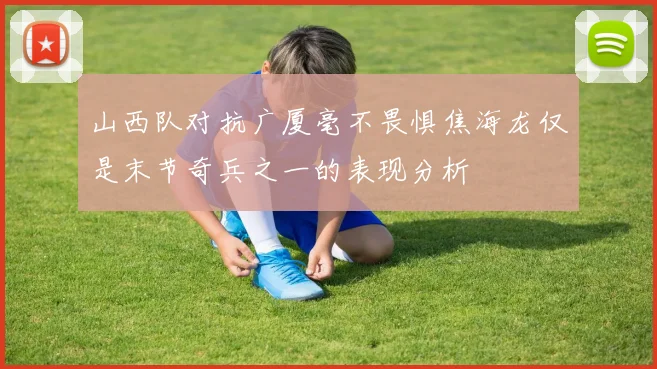 山西队对抗广厦毫不畏惧焦海龙仅是末节奇兵之一的表现分析