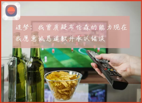 追梦：我曾质疑布伦森的能力现在我愿意诚恳道歉并承认错误