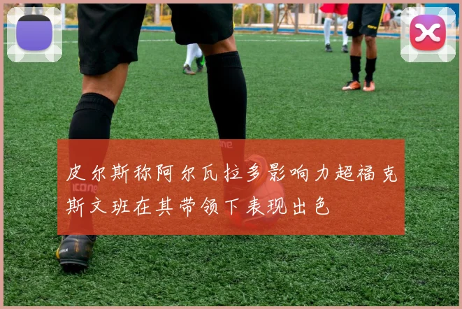 皮尔斯称阿尔瓦拉多影响力超福克斯文班在其带领下表现出色