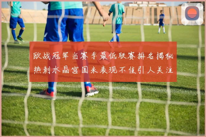 欧战冠军当赛季最低联赛排名揭秘热刺水晶宫国米表现不佳引人关注