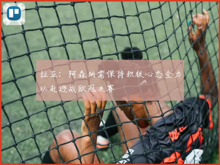 拉亚：阿森纳需保持积极心态全力以赴迎战欧冠决赛