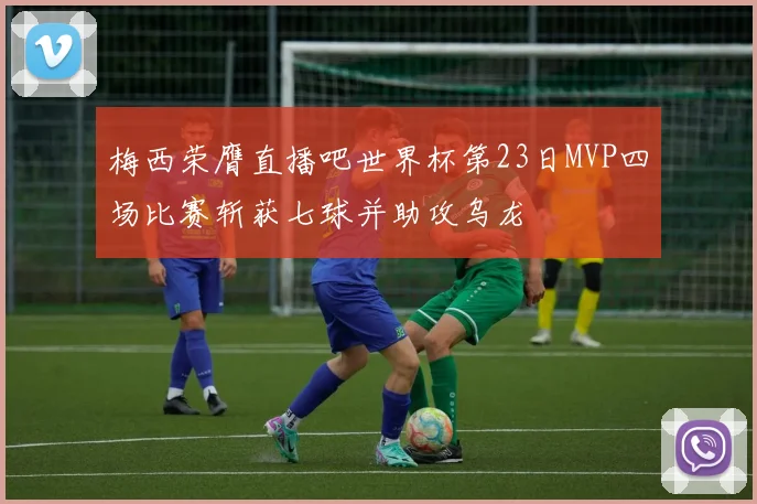 梅西荣膺直播吧世界杯第23日MVP四场比赛斩获七球并助攻乌龙