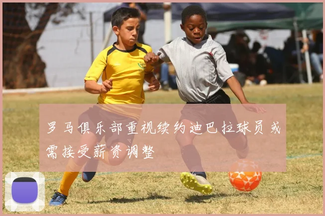 罗马俱乐部重视续约迪巴拉球员或需接受薪资调整