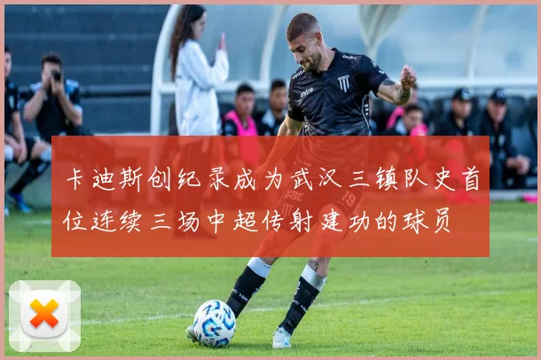 卡迪斯创纪录成为武汉三镇队史首位连续三场中超传射建功的球员