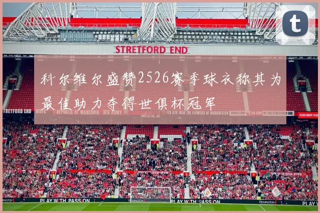 科尔维尔盛赞2526赛季球衣称其为最佳助力夺得世俱杯冠军