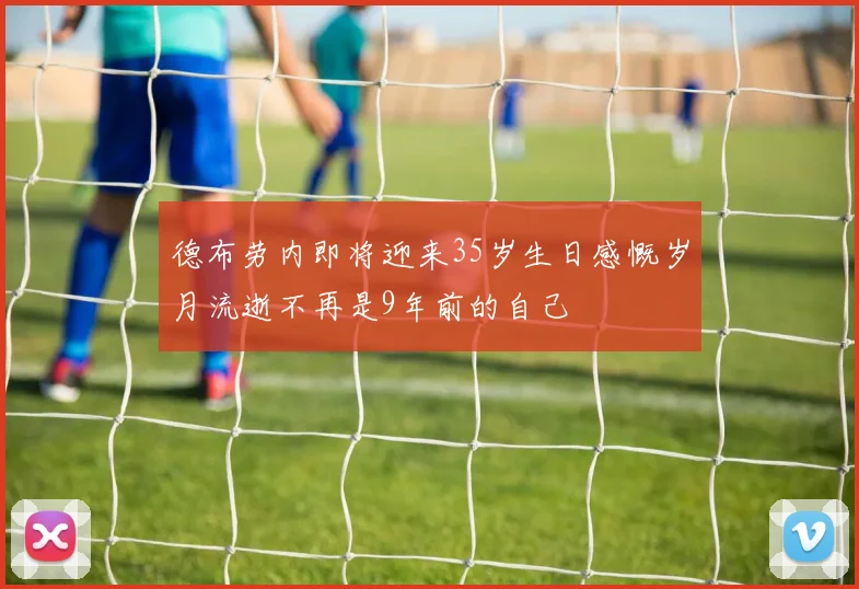 德布劳内即将迎来35岁生日感慨岁月流逝不再是9年前的自己