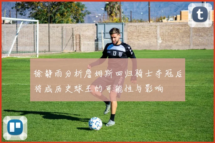 徐静雨分析詹姆斯回归骑士夺冠后将成历史球王的可能性与影响