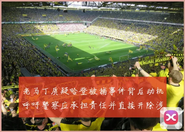 老马丁质疑哈登被捕事件背后动机呼吁警察应承担责任并直接开除涉事人员
