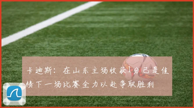卡迪斯：在山东主场收获1分已是佳绩下一场比赛全力以赴争取胜利