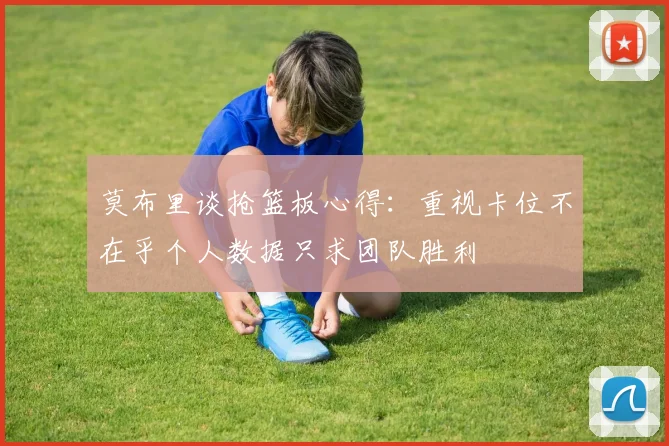 莫布里谈抢篮板心得：重视卡位不在乎个人数据只求团队胜利