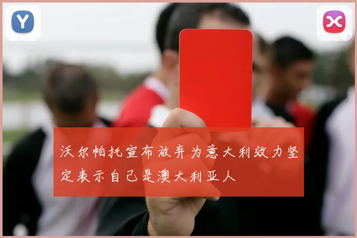 沃尔帕托宣布放弃为意大利效力坚定表示自己是澳大利亚人