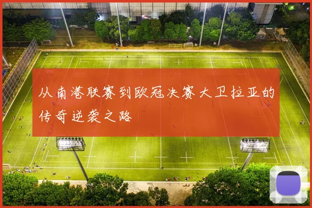 从南港联赛到欧冠决赛大卫拉亚的传奇逆袭之路