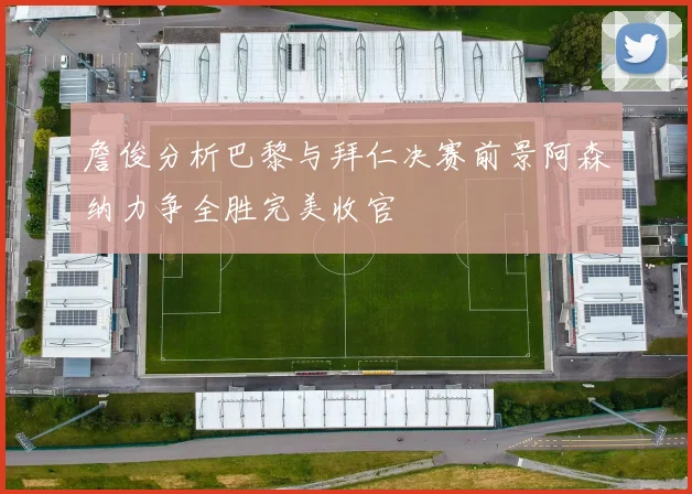 詹俊分析巴黎与拜仁决赛前景阿森纳力争全胜完美收官
