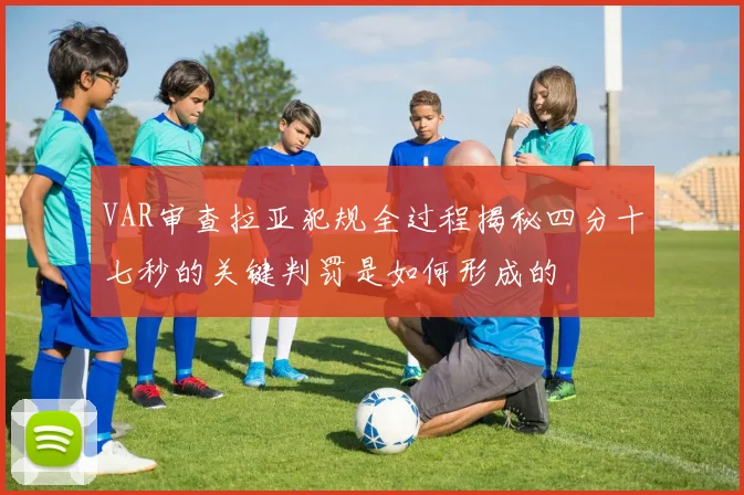 VAR审查拉亚犯规全过程揭秘四分十七秒的关键判罚是如何形成的